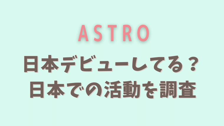 ASTRO日本デビューしてる？活動を調査