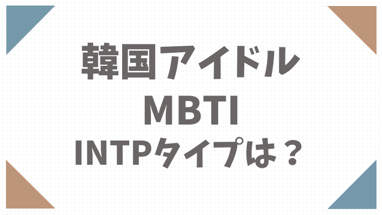 韓国アイドルのMBTIでINTPタイプは誰？