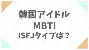 韓国アイドルのMBTIのISFJタイプは誰？