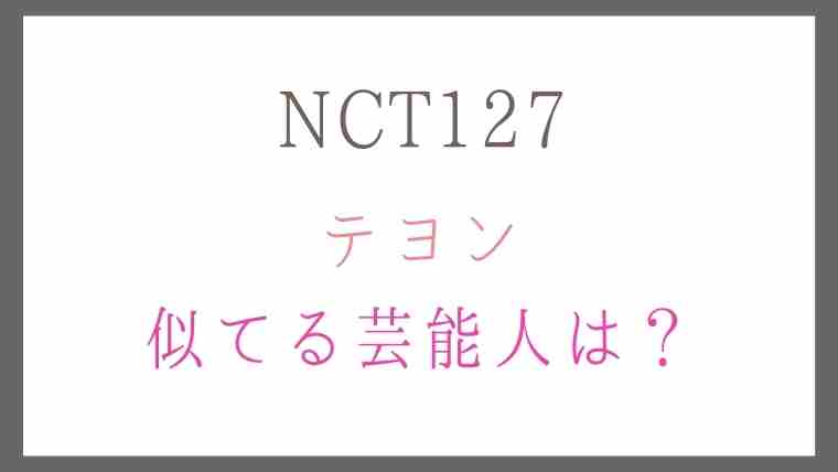 NCTマーク127テヨンが似てるアイドルは？