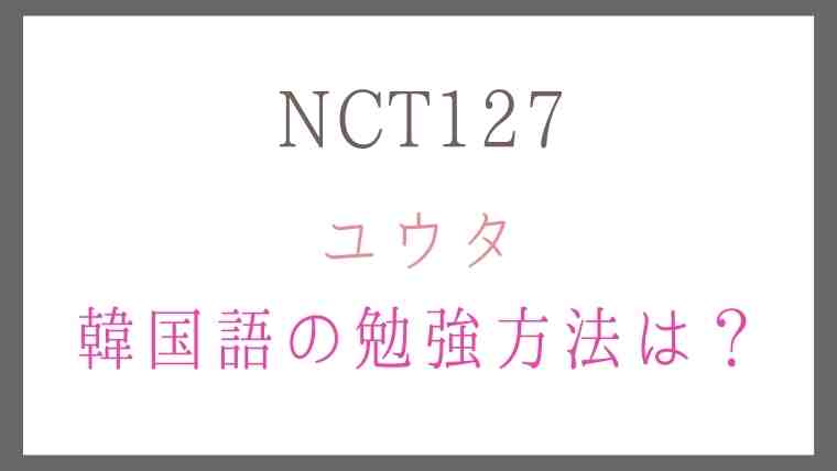 NCT127ユウタ韓国語の勉強方法は？